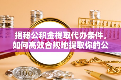 乐东揭秘公积金提取代办条件，如何高效合规地提取你的公积金