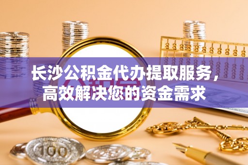 乐东长沙公积金代办提取服务，高效解决您的资金需求