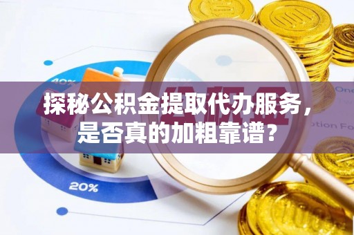 乐东探秘公积金提取代办服务，是否真的加粗靠谱？