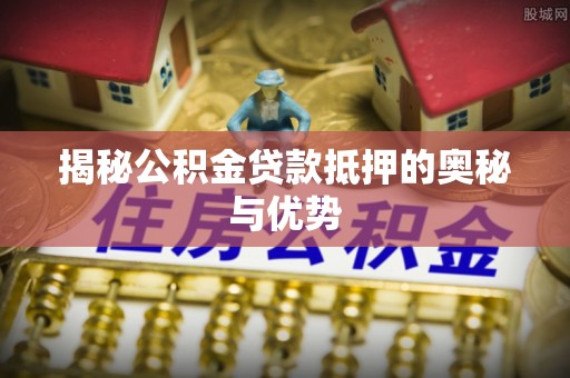 乐东揭秘公积金贷款抵押的奥秘与优势