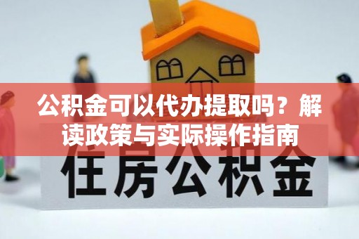 乐东公积金可以代办提取吗？解读政策与实际操作指南