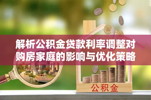 乐东解析公积金贷款利率调整对购房家庭的影响与优化策略