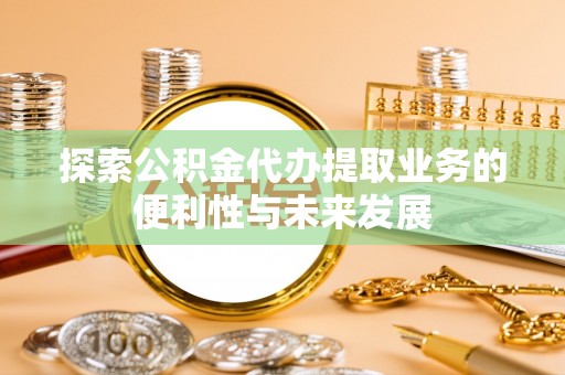 乐东探索公积金代办提取业务的便利性与未来发展