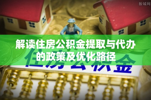 乐东解读住房公积金提取与代办的政策及优化路径