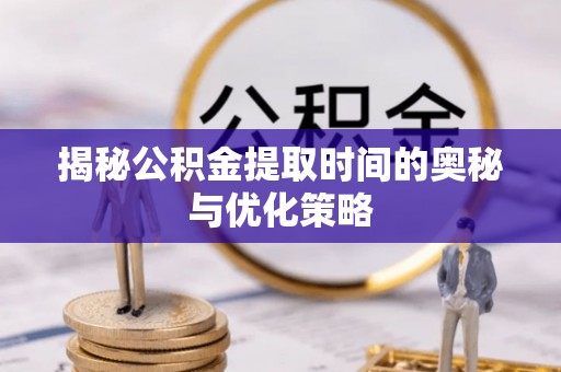乐东揭秘公积金提取时间的奥秘与优化策略
