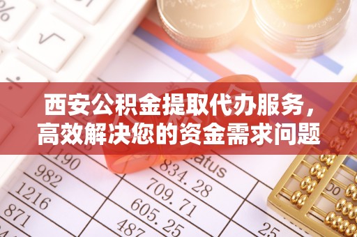 乐东西安公积金提取代办服务，高效解决您的资金需求问题