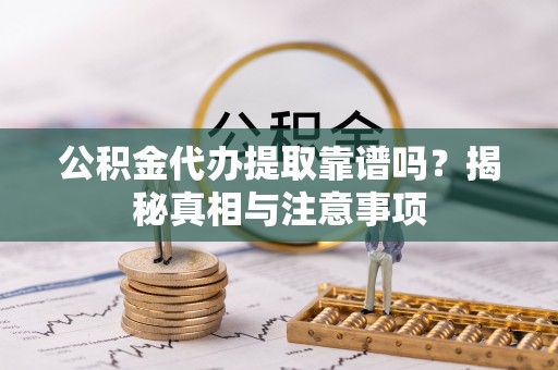 乐东公积金代办提取靠谱吗？揭秘真相与注意事项