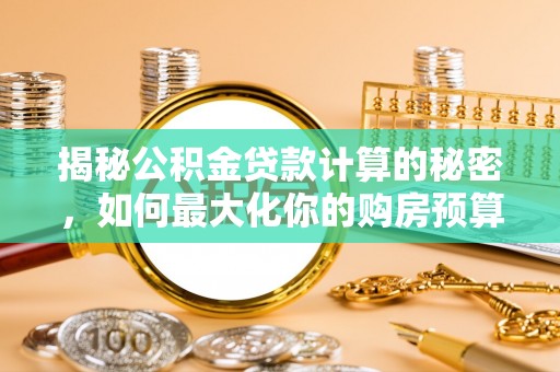 乐东揭秘公积金贷款计算的秘密，如何最大化你的购房预算