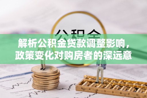 乐东解析公积金贷款调整影响，政策变化对购房者的深远意义