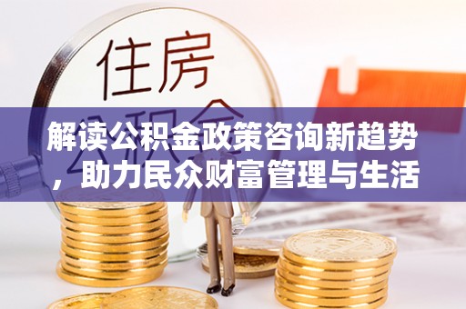 乐东解读公积金政策咨询新趋势，助力民众财富管理与生活规划