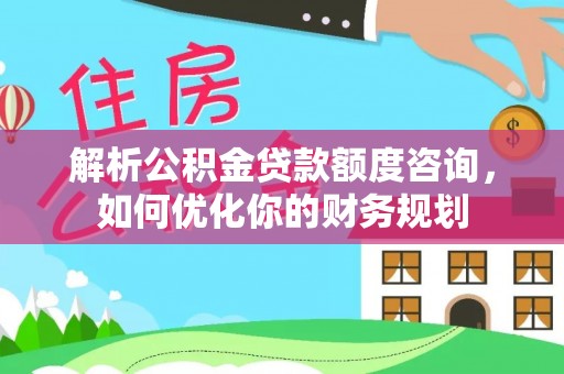 乐东解析公积金贷款额度咨询，如何优化你的财务规划