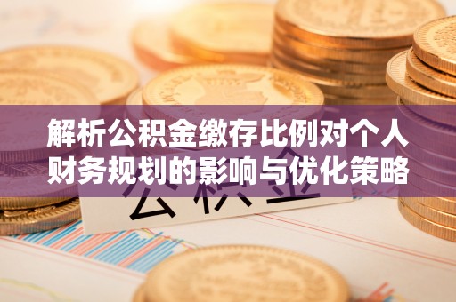乐东解析公积金缴存比例对个人财务规划的影响与优化策略