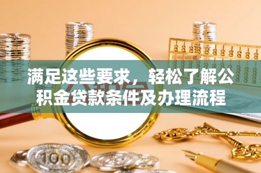 乐东满足这些要求，轻松了解公积金贷款条件及办理流程