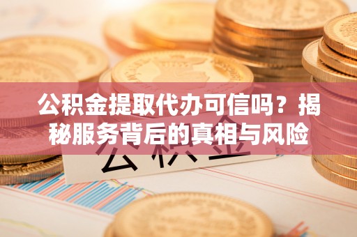 乐东公积金提取代办可信吗？揭秘服务背后的真相与风险