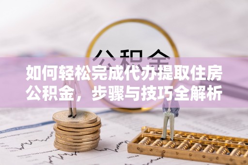 乐东如何轻松完成代办提取住房公积金，步骤与技巧全解析