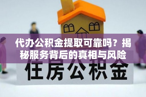 乐东代办公积金提取可靠吗？揭秘服务背后的真相与风险