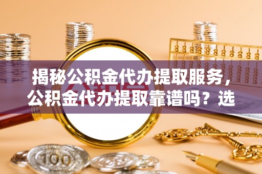 乐东揭秘公积金代办提取服务，公积金代办提取靠谱吗？选择需谨慎