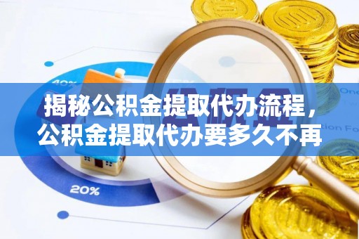 乐东揭秘公积金提取代办流程，公积金提取代办要多久不再迷茫