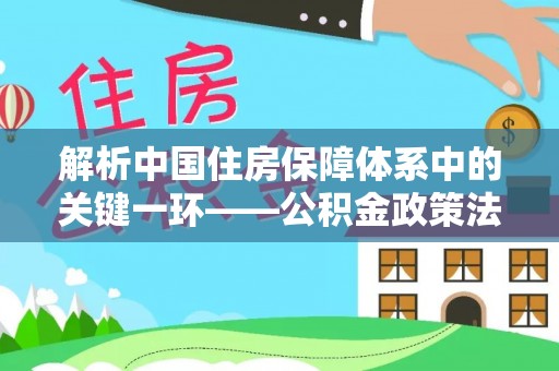 乐东解析中国住房保障体系中的关键一环——公积金政策法规的演变与影响