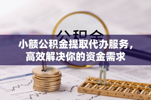 乐东小额公积金提取代办服务，高效解决你的资金需求