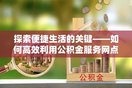 乐东探索便捷生活的关键——如何高效利用公积金服务网点查询功能