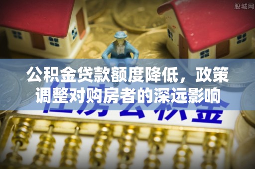 乐东公积金贷款额度降低，政策调整对购房者的深远影响