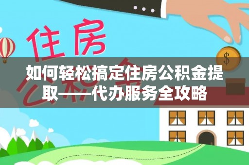 乐东如何轻松搞定住房公积金提取——代办服务全攻略