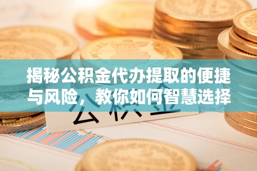 乐东揭秘公积金代办提取的便捷与风险，教你如何智慧选择