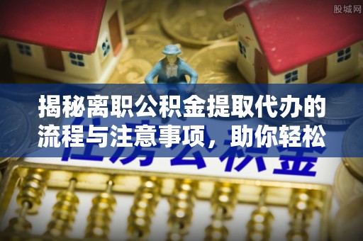 乐东揭秘离职公积金提取代办的流程与注意事项，助你轻松拿回属于你的钱！
