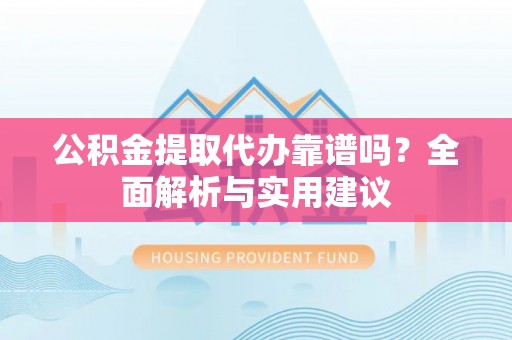 乐东公积金提取代办靠谱吗？全面解析与实用建议