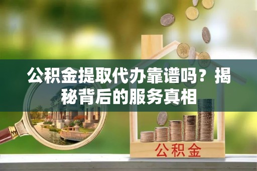 乐东公积金提取代办靠谱吗？揭秘背后的服务真相
