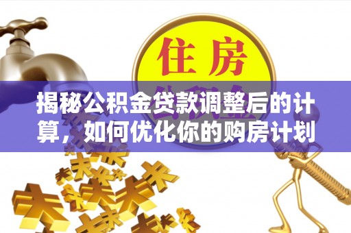 乐东揭秘公积金贷款调整后的计算，如何优化你的购房计划