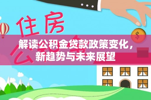乐东解读公积金贷款政策变化，新趋势与未来展望