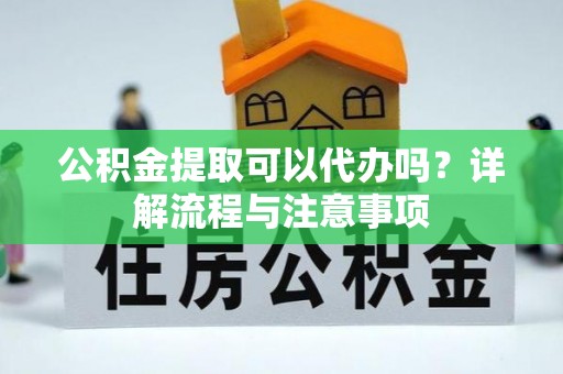 乐东公积金提取可以代办吗？详解流程与注意事项