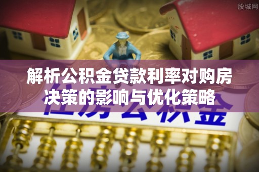 乐东解析公积金贷款利率对购房决策的影响与优化策略