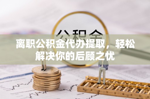 乐东离职公积金代办提取，轻松解决你的后顾之忧