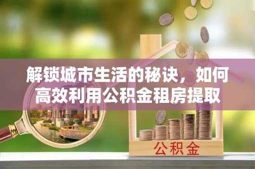 乐东解锁城市生活的秘诀，如何高效利用公积金租房提取