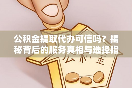 乐东公积金提取代办可信吗？揭秘背后的服务真相与选择指南