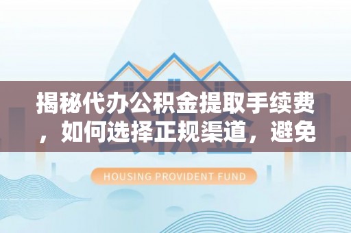 乐东揭秘代办公积金提取手续费，如何选择正规渠道，避免上当受骗