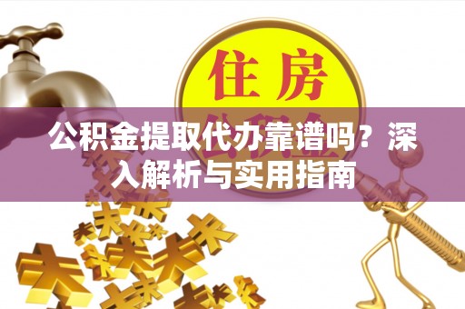 乐东公积金提取代办靠谱吗？深入解析与实用指南