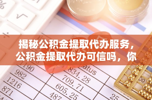 乐东揭秘公积金提取代办服务，公积金提取代办可信吗，你需要知道的真相