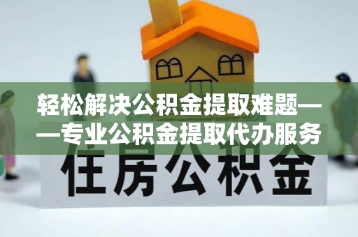 乐东轻松解决公积金提取难题——专业公积金提取代办服务详解