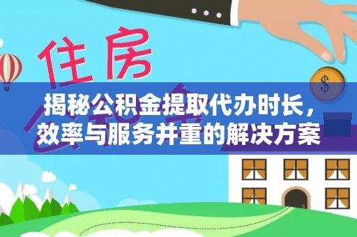 乐东揭秘公积金提取代办时长，效率与服务并重的解决方案