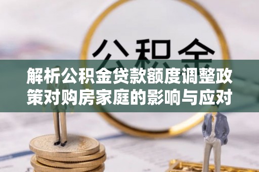 乐东解析公积金贷款额度调整政策对购房家庭的影响与应对策略
