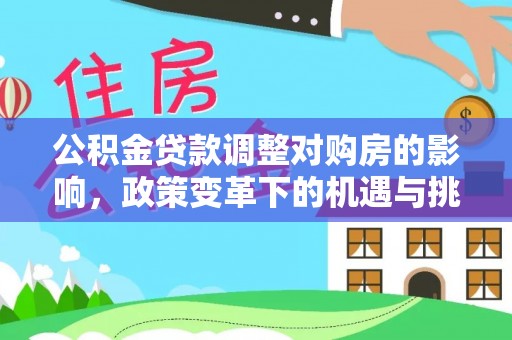 乐东公积金贷款调整对购房的影响，政策变革下的机遇与挑战