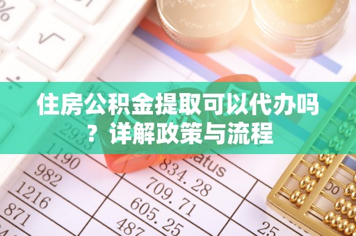 乐东住房公积金提取可以代办吗？详解政策与流程