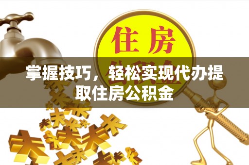 乐东掌握技巧，轻松实现代办提取住房公积金