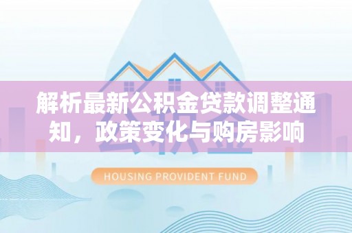 乐东解析最新公积金贷款调整通知，政策变化与购房影响