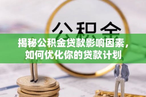 乐东揭秘公积金贷款影响因素，如何优化你的贷款计划