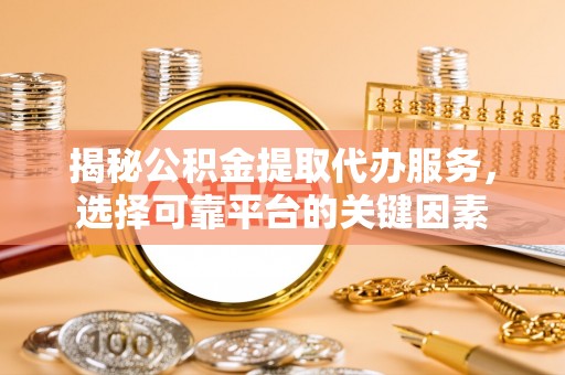 乐东揭秘公积金提取代办服务，选择可靠平台的关键因素
